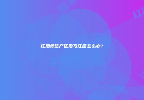 红酒标签产区没写庄园怎么办？