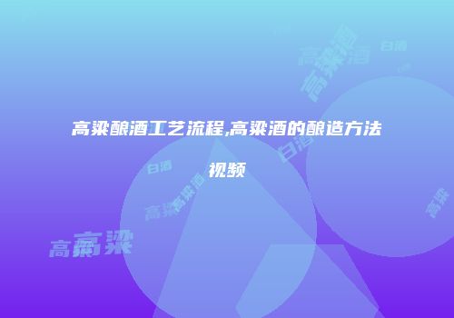 高粱酿酒工艺流程,高粱酒的酿造方法视频
