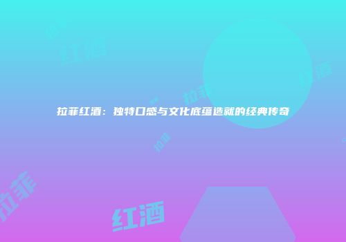 拉菲红酒：独特口感与文化底蕴造就的经典传奇