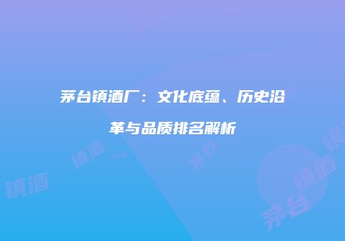 茅台镇酒厂：文化底蕴、历史沿革与品质排名解析