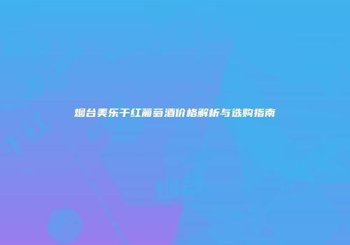 烟台美乐干红葡萄酒价格解析与选购指南