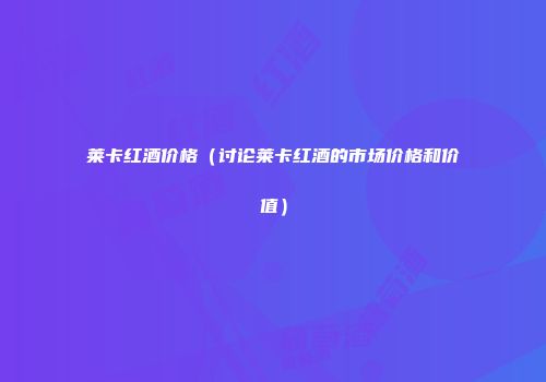 莱卡红酒价格（讨论莱卡红酒的市场价格和价值）