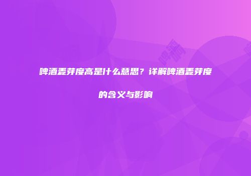 啤酒麦芽度高是什么意思？详解啤酒麦芽度的含义与影响