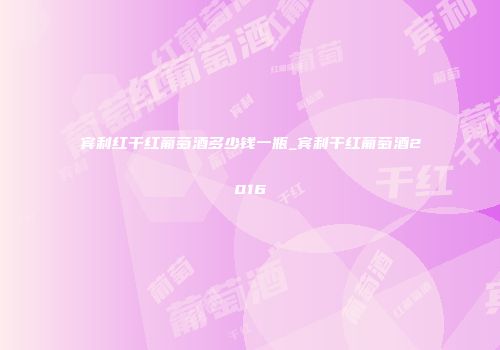 宾利红干红葡萄酒多少钱一瓶_宾利干红葡萄酒2016
