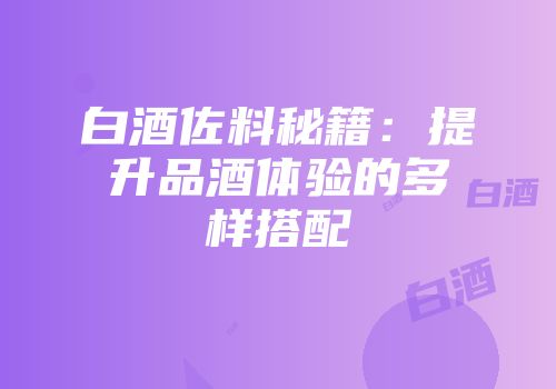 白酒佐料秘籍：提升品酒体验的多样搭配