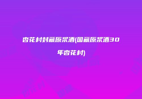杏花村封藏原浆酒(国藏原浆酒30年杏花村)