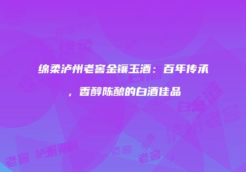 绵柔泸州老窖金镶玉酒：百年传承，香醇陈酿的白酒佳品