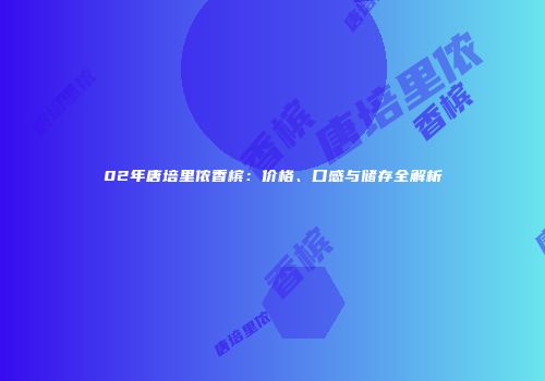 02年唐培里侬香槟：价格、口感与储存全解析