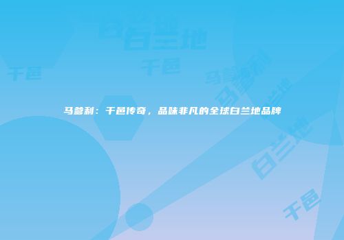 马爹利：干邑传奇，品味非凡的全球白兰地品牌