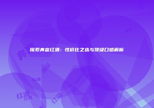 探索奔富红酒：性价比之选与顶级口感解析