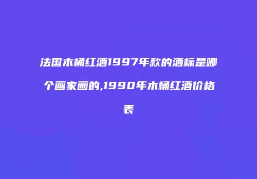 法国木桶红酒1997年款的酒标是哪个画家画的,1990年木桶红酒价格表