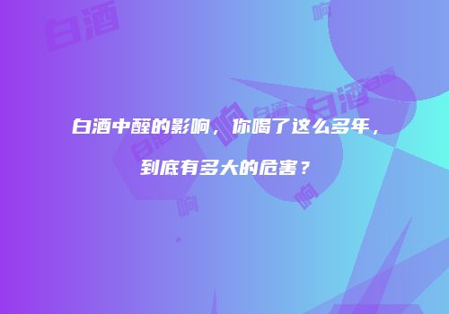 白酒中醛的影响，你喝了这么多年，到底有多大的危害？