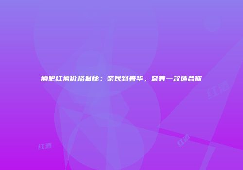 酒吧红酒价格揭秘：亲民到奢华，总有一款适合你