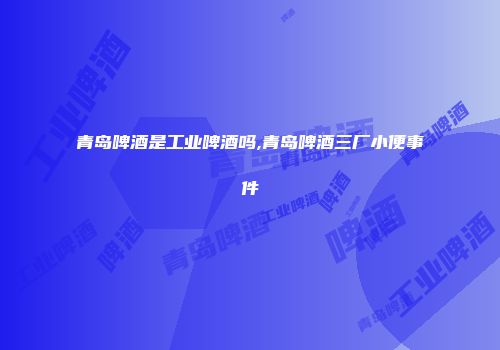 青岛啤酒是工业啤酒吗,青岛啤酒三厂小便事件
