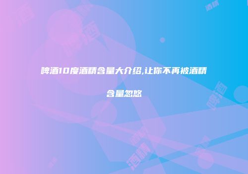 啤酒10度酒精含量大介绍,让你不再被酒精含量忽悠