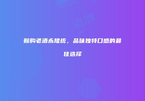 赊购老酒永隆统，品味独特口感的最佳选择
