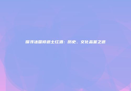 探寻法国修道士红酒：历史、文化品鉴之道