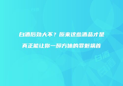 白酒后劲大不？原来这些酒品才是真正能让你一醉方休的罪魁祸首
