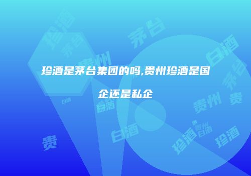 珍酒是茅台集团的吗,贵州珍酒是国企还是私企