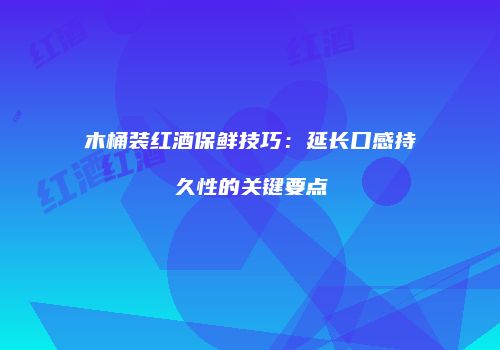 木桶装红酒保鲜技巧：延长口感持久性的关键要点