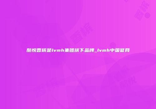 酩悦香槟是lvmh集团旗下品牌_lvmh中国官网