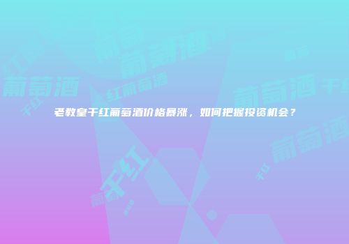 老教皇干红葡萄酒价格暴涨，如何把握投资机会？