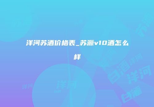 洋河苏酒价格表_苏源v10酒怎么样