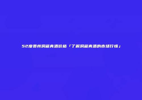 52度贵州洞藏青酒价格「了解洞藏青酒的市场行情」