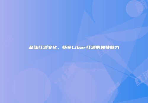 品味红酒文化，畅享Liber红酒的独特魅力