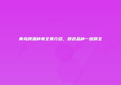 青岛啤酒种类全景介绍，颜色品种一应俱全