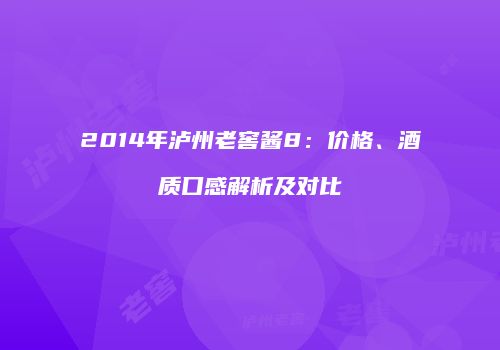 2014年泸州老窖酱8：价格、酒质口感解析及对比