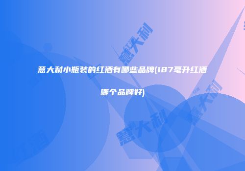 意大利小瓶装的红酒有哪些品牌(187毫升红酒哪个品牌好)