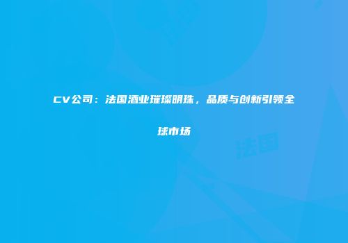 CV公司：法国酒业璀璨明珠，品质与创新引领全球市场