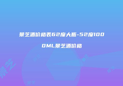 景芝酒价格表62度大瓶-52度1000ML景芝酒价格