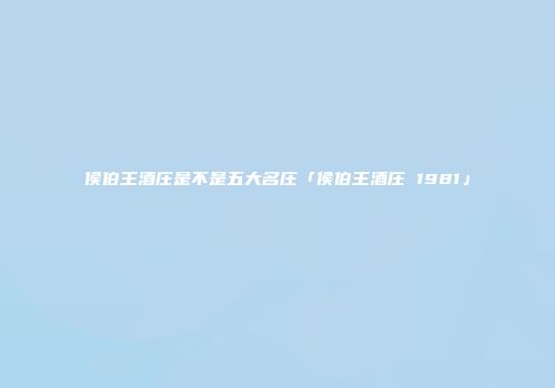 侯伯王酒庄是不是五大名庄「侯伯王酒庄 1981」