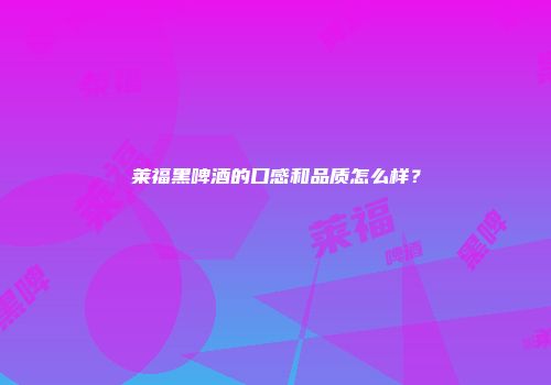 莱福黑啤酒的口感和品质怎么样？