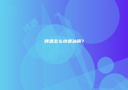 啤酒怎么快速冰镇？
