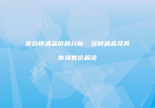 茅台镇酒品价格分析：多种酒品及其市场售价解读