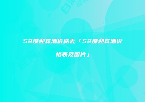 52度迎宾酒价格表「52度迎宾酒价格表及图片」