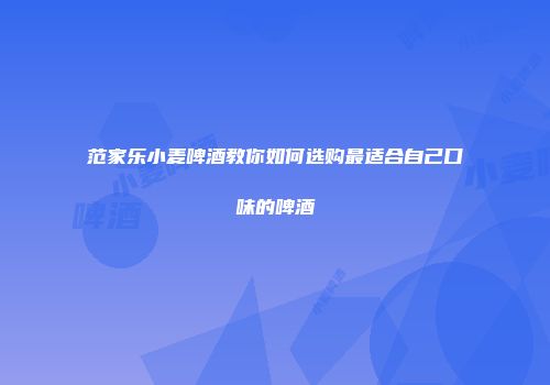 范家乐小麦啤酒教你如何选购最适合自己口味的啤酒