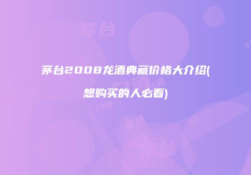 茅台2008龙酒典藏价格大介绍(想购买的人必看)