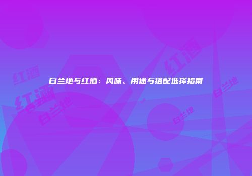 白兰地与红酒：风味、用途与搭配选择指南