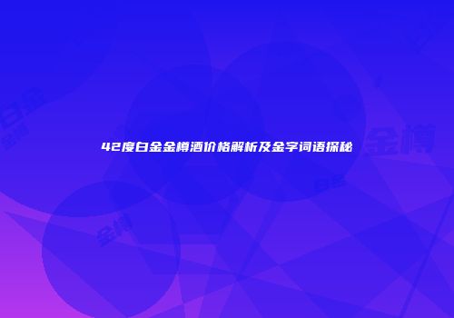 42度白金金樽酒价格解析及金字词语探秘