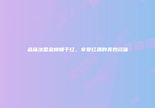 品味法国金蝴蝶干红，享受红酒的美妙滋味