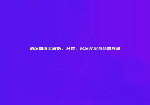 酒庄知识全解析：分类、名庄介绍与品鉴方法