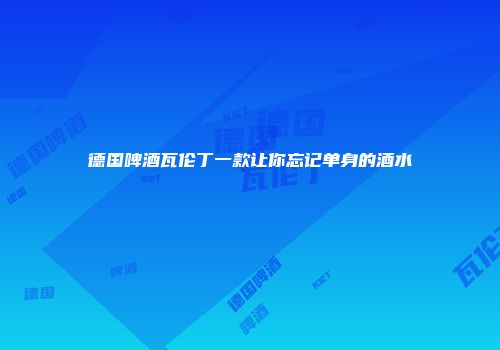 德国啤酒瓦伦丁一款让你忘记单身的酒水