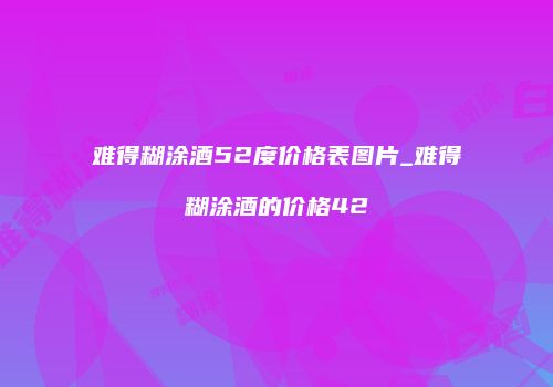 难得糊涂酒52度价格表图片_难得糊涂酒的价格42