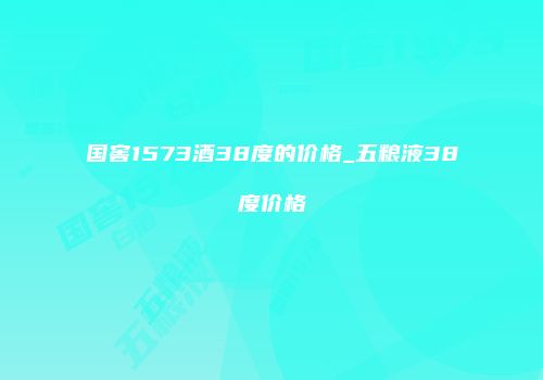 国窖1573酒38度的价格_五粮液38度价格
