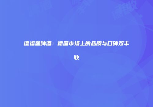 德福堡啤酒：德国市场上的品质与口碑双丰收