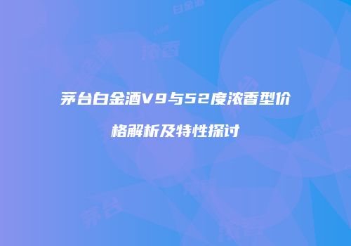 茅台白金酒V9与52度浓香型价格解析及特性探讨